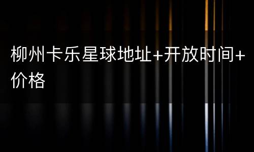 柳州卡乐星球地址+开放时间+价格