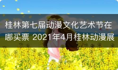 桂林第七届动漫文化艺术节在哪买票 2021年4月桂林动漫展