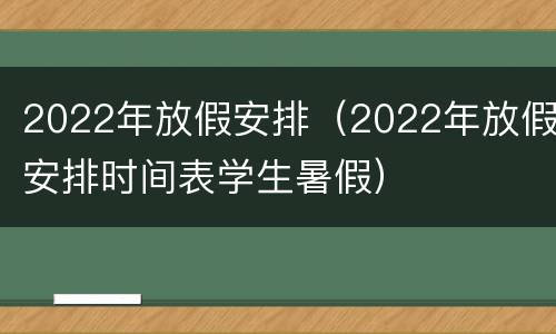 2022年放假安排（2022年放假安排时间表学生暑假）