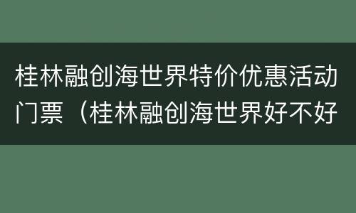 桂林融创海世界特价优惠活动门票（桂林融创海世界好不好玩）