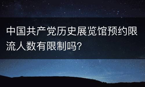 中国共产党历史展览馆预约限流人数有限制吗？