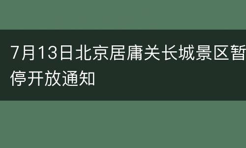 7月13日北京居庸关长城景区暂停开放通知