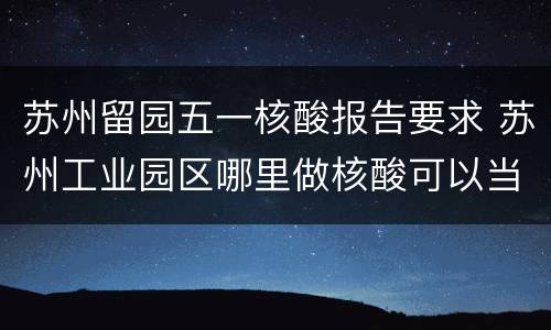 苏州留园五一核酸报告要求 苏州工业园区哪里做核酸可以当场出报告