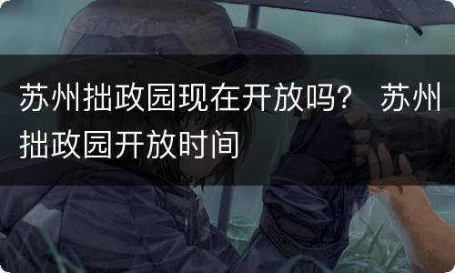 苏州拙政园现在开放吗？ 苏州拙政园开放时间
