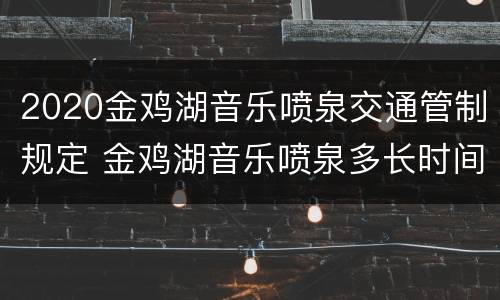2020金鸡湖音乐喷泉交通管制规定 金鸡湖音乐喷泉多长时间