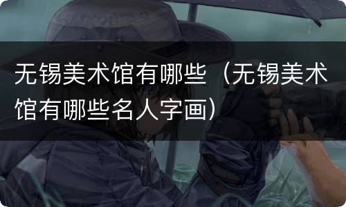 无锡美术馆有哪些（无锡美术馆有哪些名人字画）