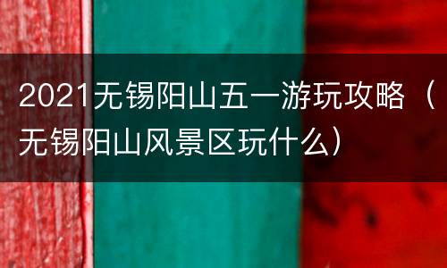 2021无锡阳山五一游玩攻略（无锡阳山风景区玩什么）