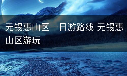 无锡惠山区一日游路线 无锡惠山区游玩