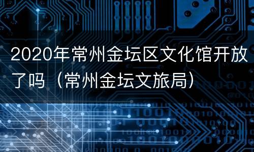 2020年常州金坛区文化馆开放了吗（常州金坛文旅局）