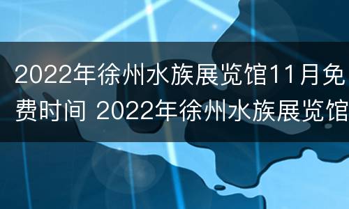 2022年徐州水族展览馆11月免费时间 2022年徐州水族展览馆11月免费时间是多少