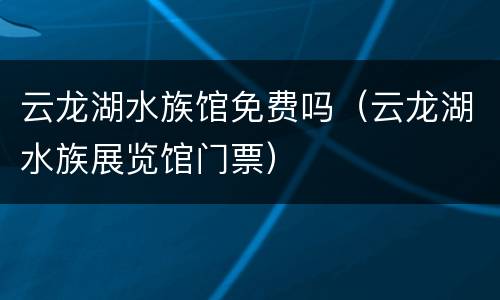 云龙湖水族馆免费吗（云龙湖水族展览馆门票）