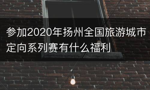 参加2020年扬州全国旅游城市定向系列赛有什么福利
