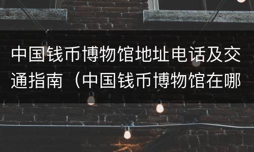 中国钱币博物馆地址电话及交通指南（中国钱币博物馆在哪）