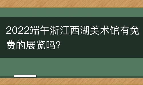 2022端午浙江西湖美术馆有免费的展览吗？