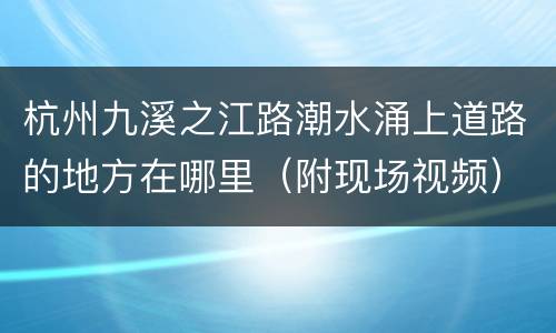 杭州九溪之江路潮水涌上道路的地方在哪里（附现场视频）