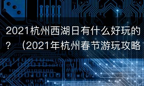 2021杭州西湖日有什么好玩的？（2021年杭州春节游玩攻略）