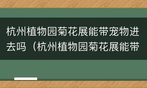 杭州植物园菊花展能带宠物进去吗（杭州植物园菊花展能带宠物进去吗）