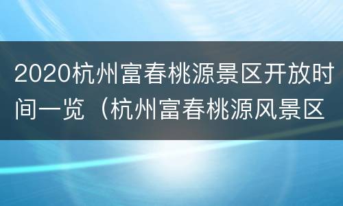 2020杭州富春桃源景区开放时间一览（杭州富春桃源风景区攻略）