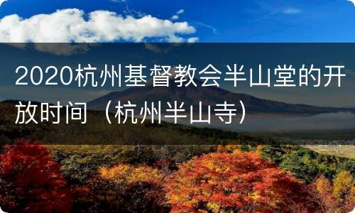 2020杭州基督教会半山堂的开放时间（杭州半山寺）