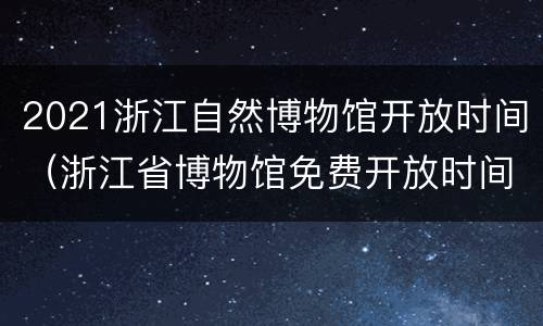 2021浙江自然博物馆开放时间（浙江省博物馆免费开放时间2021）