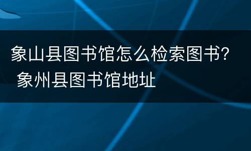 象山县图书馆怎么检索图书？ 象州县图书馆地址