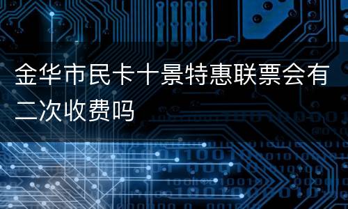 金华市民卡十景特惠联票会有二次收费吗