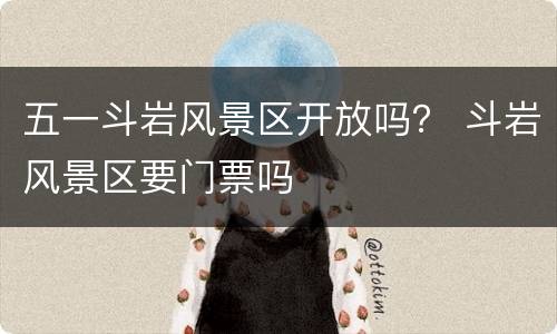 五一斗岩风景区开放吗？ 斗岩风景区要门票吗
