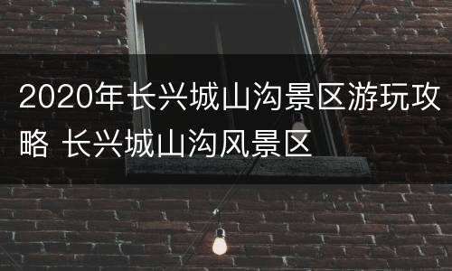2020年长兴城山沟景区游玩攻略 长兴城山沟风景区
