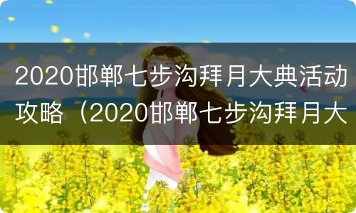 2020邯郸七步沟拜月大典活动攻略（2020邯郸七步沟拜月大典活动攻略视频）
