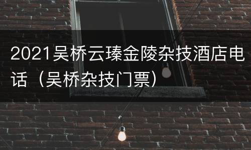 2021吴桥云瑧金陵杂技酒店电话（吴桥杂技门票）