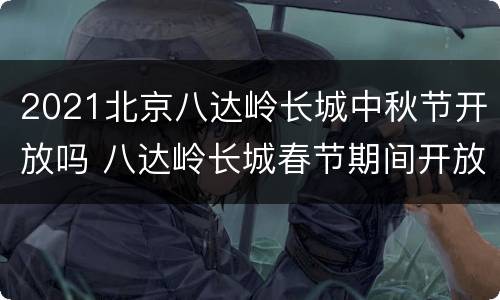 2021北京八达岭长城中秋节开放吗 八达岭长城春节期间开放吗