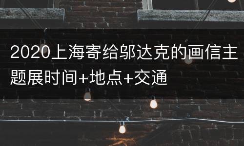 2020上海寄给邬达克的画信主题展时间+地点+交通