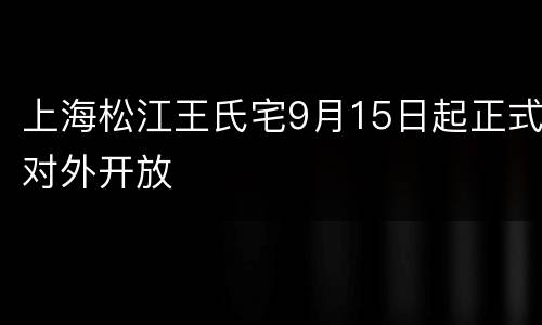 上海松江王氏宅9月15日起正式对外开放