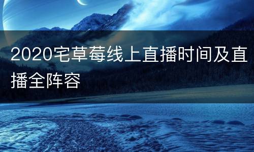 2020宅草莓线上直播时间及直播全阵容