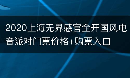 2020上海无界感官全开国风电音派对门票价格+购票入口