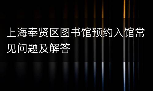上海奉贤区图书馆预约入馆常见问题及解答