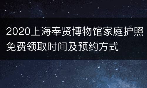 2020上海奉贤博物馆家庭护照免费领取时间及预约方式