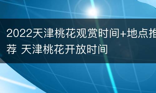 2022天津桃花观赏时间+地点推荐 天津桃花开放时间