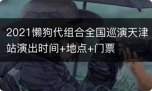 2021懒狗代组合全国巡演天津站演出时间+地点+门票