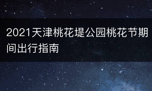 2021天津桃花堤公园桃花节期间出行指南