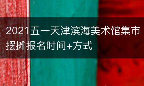 2021五一天津滨海美术馆集市摆摊报名时间+方式