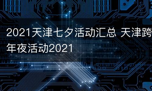 2021天津七夕活动汇总 天津跨年夜活动2021