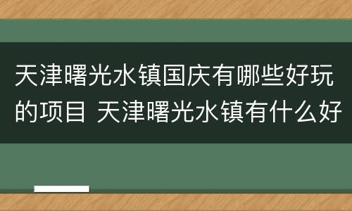 天津曙光水镇国庆有哪些好玩的项目 天津曙光水镇有什么好玩的