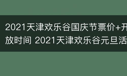 2021天津欢乐谷国庆节票价+开放时间 2021天津欢乐谷元旦活动