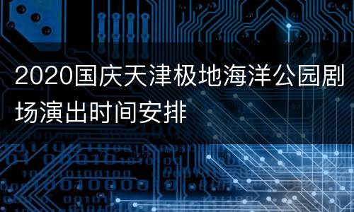 2020国庆天津极地海洋公园剧场演出时间安排
