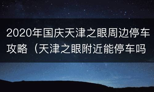 2020年国庆天津之眼周边停车攻略（天津之眼附近能停车吗）