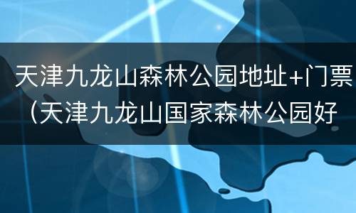 天津九龙山森林公园地址+门票（天津九龙山国家森林公园好玩吗）