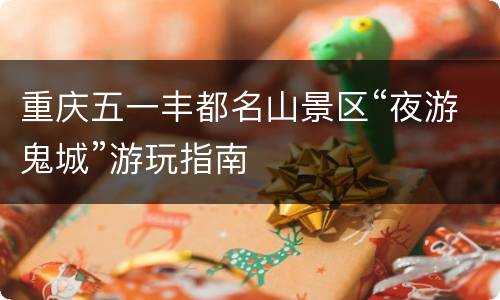 重庆五一丰都名山景区“夜游鬼城”游玩指南