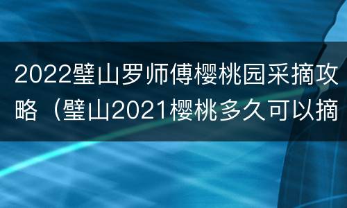 2022璧山罗师傅樱桃园采摘攻略（璧山2021樱桃多久可以摘）