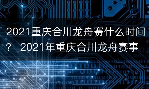 2021重庆合川龙舟赛什么时间？ 2021年重庆合川龙舟赛事